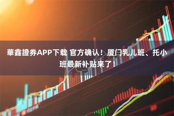 華鑫證券APP下载 官方确认！厦门乳儿班、托小班最新补贴来了！