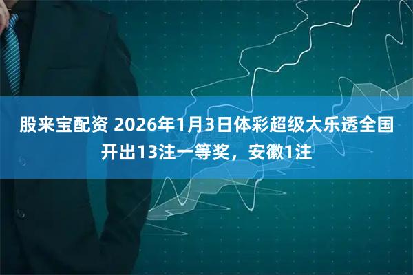 股来宝配资 2026年1月3日体彩超级大乐透全国开出13注一等奖，安徽1注