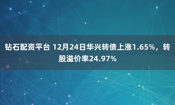 钻石配资平台 12月24日华兴转债上涨1.65%，转股溢价率24.97%