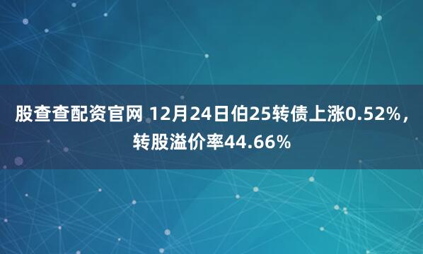股查查配资官网 12月24日伯25转债上涨0.52%，转股溢价率44.66%