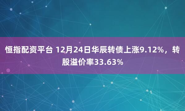 恒指配资平台 12月24日华辰转债上涨9.12%，转股溢价率33.63%