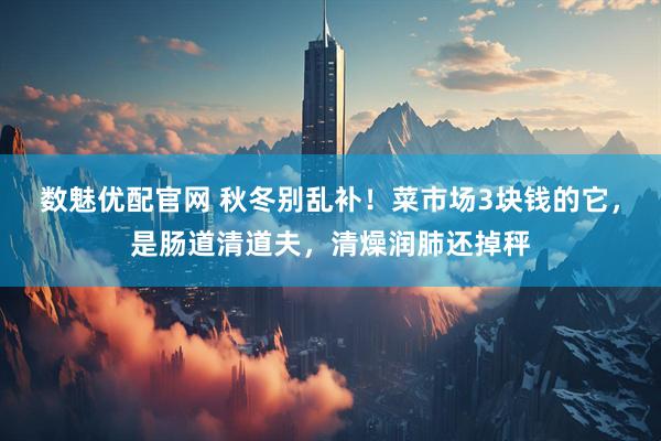 数魅优配官网 秋冬别乱补！菜市场3块钱的它，是肠道清道夫，清燥润肺还掉秤