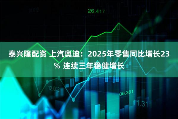 泰兴隆配资 上汽奥迪：2025年零售同比增长23％ 连续三年稳健增长