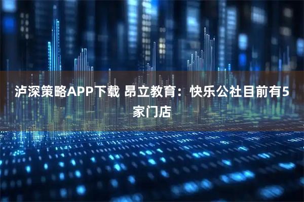 泸深策略APP下载 昂立教育：快乐公社目前有5家门店