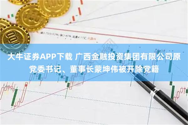 大牛证券APP下载 广西金融投资集团有限公司原党委书记、董事长蒙坤伟被开除党籍