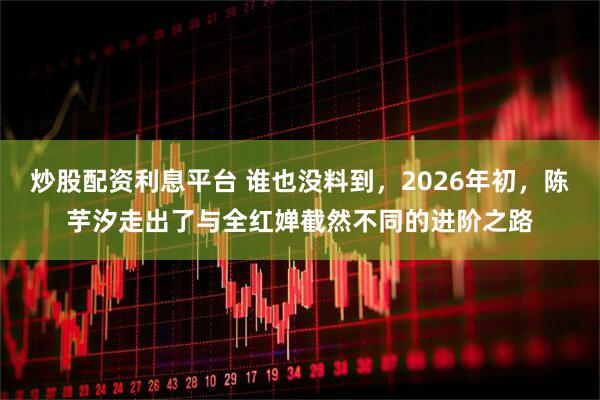 炒股配资利息平台 谁也没料到，2026年初，陈芋汐走出了与全红婵截然不同的进阶之路