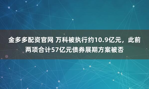 金多多配资官网 万科被执行约10.9亿元，此前两项合计57亿元债券展期方案被否