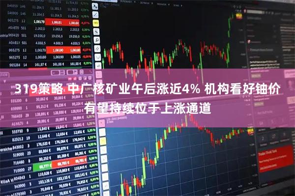 319策略 中广核矿业午后涨近4% 机构看好铀价有望持续位于上涨通道