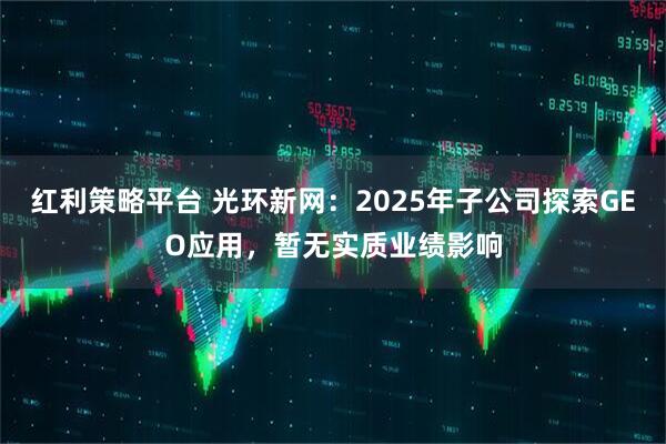 红利策略平台 光环新网：2025年子公司探索GEO应用，暂无实质业绩影响