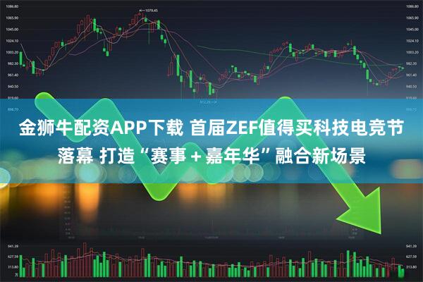 金狮牛配资APP下载 首届ZEF值得买科技电竞节落幕 打造“赛事＋嘉年华”融合新场景