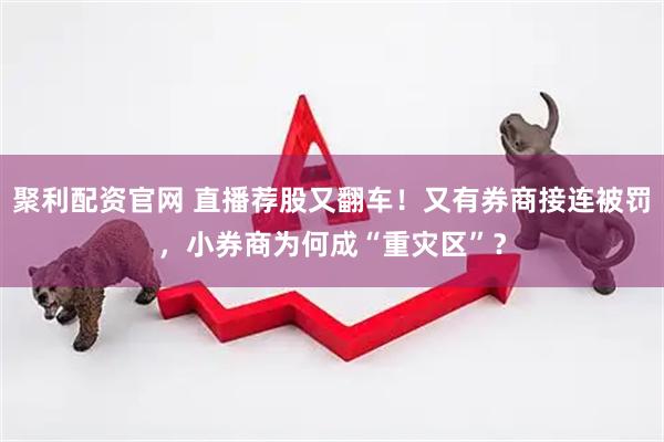 聚利配资官网 直播荐股又翻车！又有券商接连被罚，小券商为何成“重灾区”？