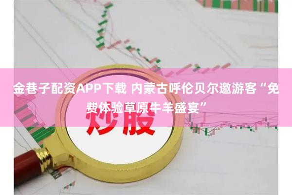 金巷子配资APP下载 内蒙古呼伦贝尔邀游客“免费体验草原牛羊盛宴”