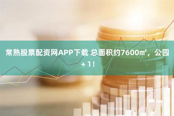 常熟股票配资网APP下载 总面积约7600㎡，公园＋1！
