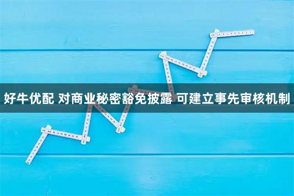 好牛优配 对商业秘密豁免披露 可建立事先审核机制