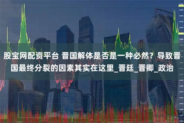 股宝网配资平台 晋国解体是否是一种必然？导致晋国最终分裂的因素其实在这里_晋廷_晋卿_政治
