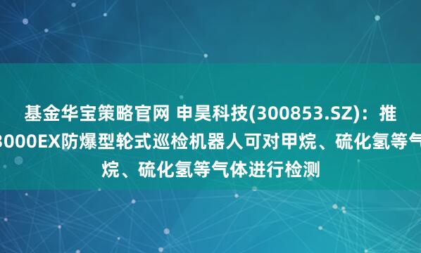 基金华宝策略官网 申昊科技(300853.SZ)：推出的SHIR-3000EX防爆型轮式巡检机器人可对甲烷、硫化氢等气体进行检测