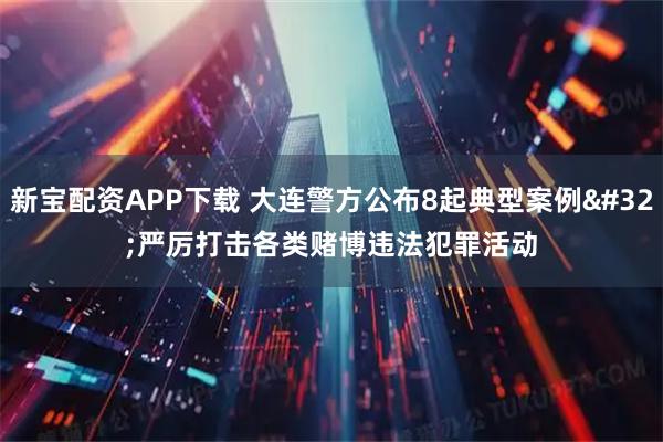 新宝配资APP下载 大连警方公布8起典型案例 严厉打击各类赌博违法犯罪活动