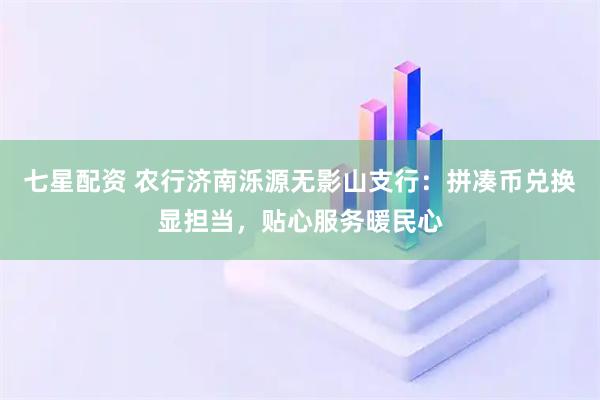 七星配资 农行济南泺源无影山支行：拼凑币兑换显担当，贴心服务暖民心