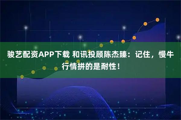 骏艺配资APP下载 和讯投顾陈杰臻：记住，慢牛行情拼的是耐性！