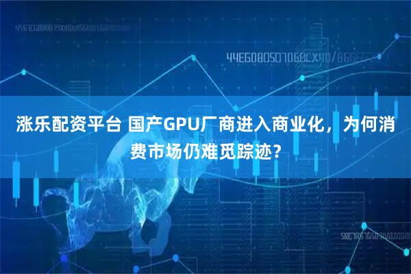 涨乐配资平台 国产GPU厂商进入商业化，为何消费市场仍难觅踪迹？