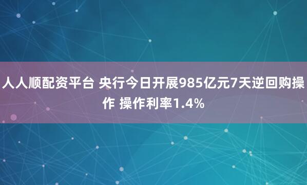 人人顺配资平台 央行今日开展985亿元7天逆回购操作 操作利率1.4%