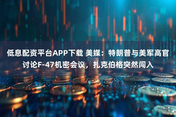 低息配资平台APP下载 美媒：特朗普与美军高官讨论F-47机密会议，扎克伯格突然闯入