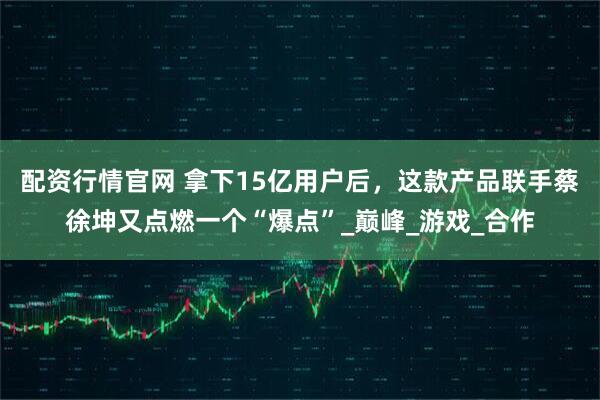配资行情官网 拿下15亿用户后，这款产品联手蔡徐坤又点燃一个“爆点”_巅峰_游戏_合作
