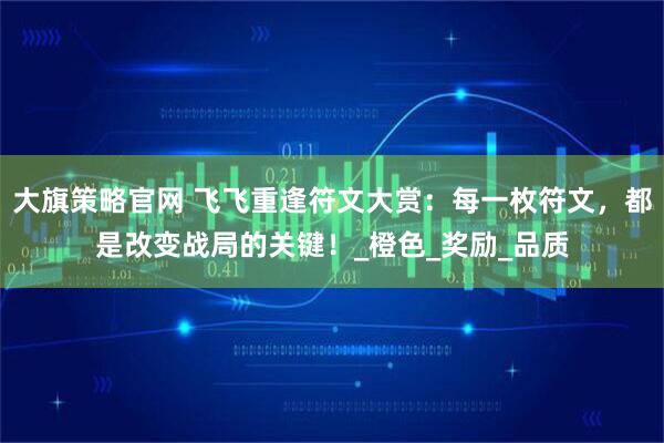 大旗策略官网 飞飞重逢符文大赏：每一枚符文，都是改变战局的关键！_橙色_奖励_品质