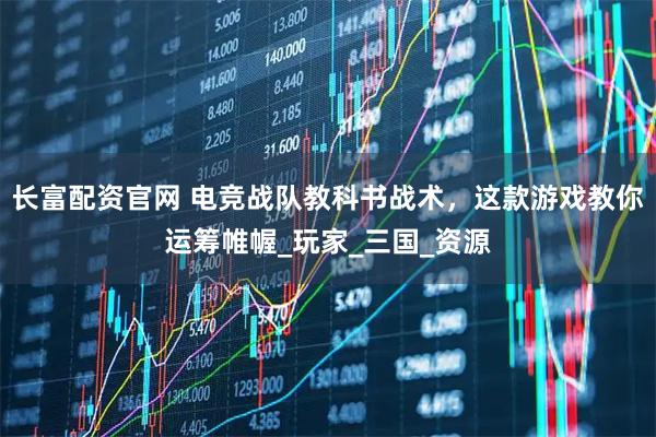 长富配资官网 电竞战队教科书战术，这款游戏教你运筹帷幄_玩家_三国_资源