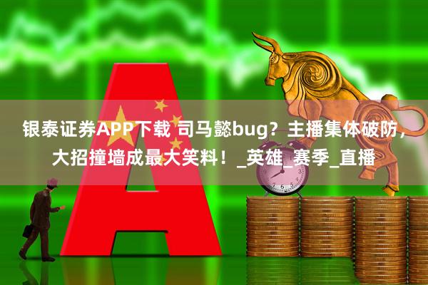 银泰证券APP下载 司马懿bug？主播集体破防，大招撞墙成最大笑料！_英雄_赛季_直播