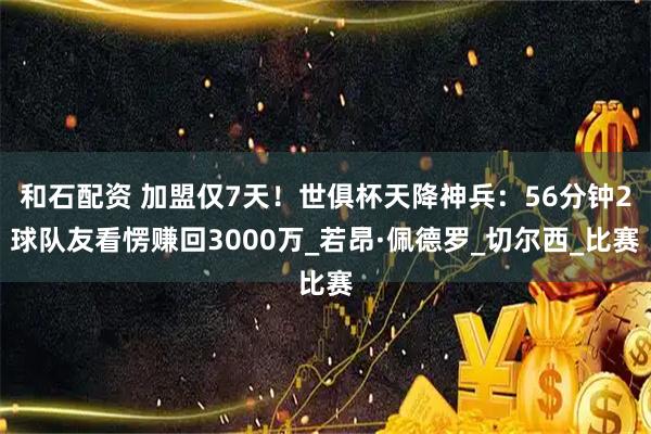 和石配资 加盟仅7天！世俱杯天降神兵：56分钟2球队友看愣赚回3000万_若昂·佩德罗_切尔西_比赛