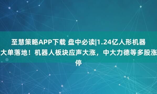 至慧策略APP下载 盘中必读|1.24亿人形机器人大单落地！机器人板块应声大涨，中大力德等多股涨停