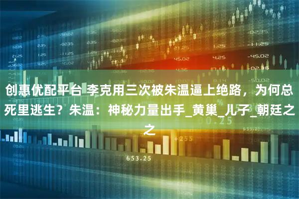 创惠优配平台 李克用三次被朱温逼上绝路，为何总死里逃生？朱温：神秘力量出手_黄巢_儿子_朝廷之