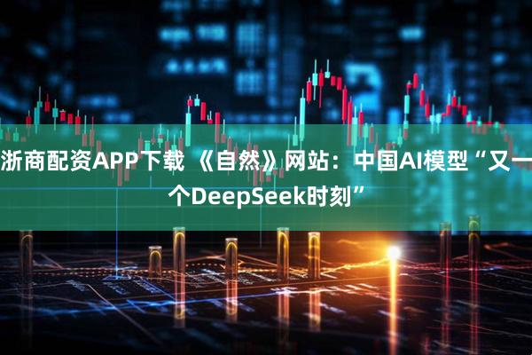 浙商配资APP下载 《自然》网站：中国AI模型“又一个DeepSeek时刻”