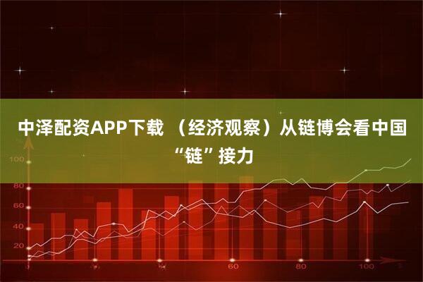 中泽配资APP下载 （经济观察）从链博会看中国“链”接力