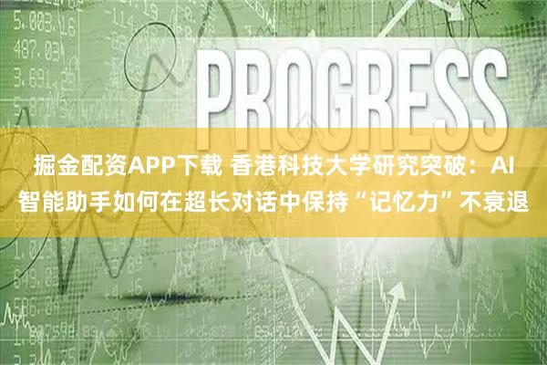 掘金配资APP下载 香港科技大学研究突破：AI智能助手如何在超长对话中保持“记忆力”不衰退