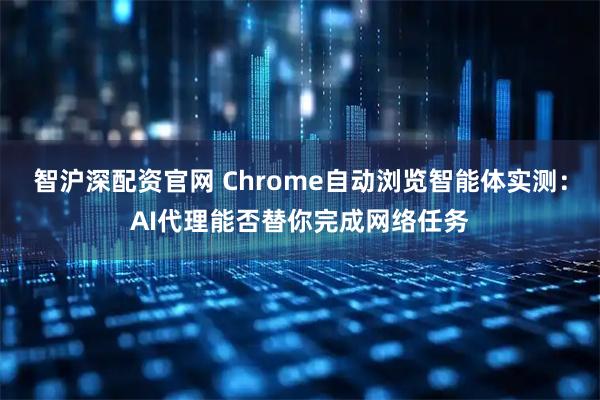 智沪深配资官网 Chrome自动浏览智能体实测：AI代理能否替你完成网络任务