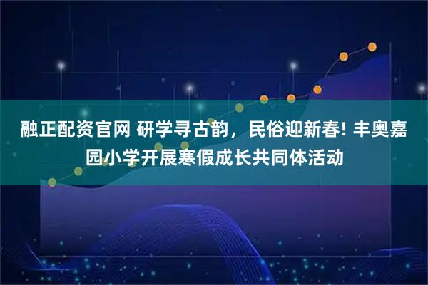 融正配资官网 研学寻古韵，民俗迎新春! 丰奥嘉园小学开展寒假成长共同体活动
