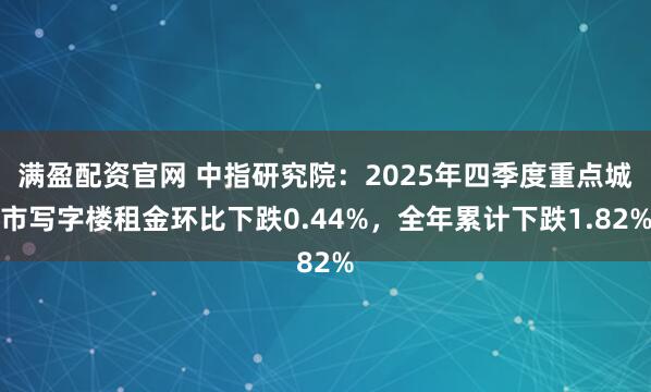 满盈配资官网 中指研究院：2025年四季度重点城市写字楼租金环比下跌0.44%，全年累计下跌1.82%