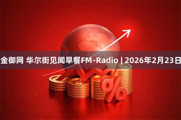 金御网 华尔街见闻早餐FM-Radio | 2026年2月23日