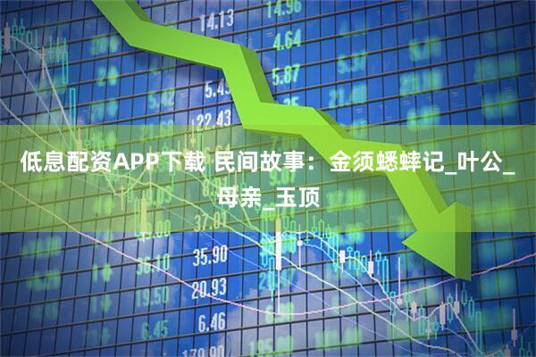 低息配资APP下载 民间故事：金须蟋蟀记_叶公_母亲_玉顶