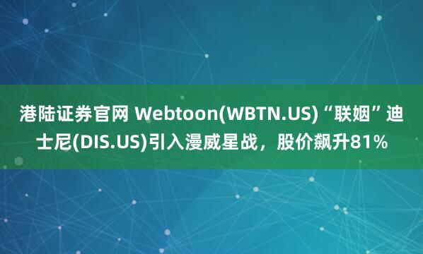 港陆证券官网 Webtoon(WBTN.US)“联姻”迪士尼(DIS.US)引入漫威星战，股价飙升81%