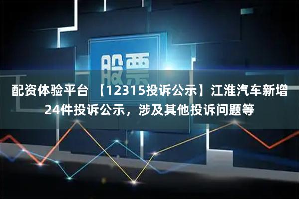 配资体验平台 【12315投诉公示】江淮汽车新增24件投诉公示，涉及其他投诉问题等