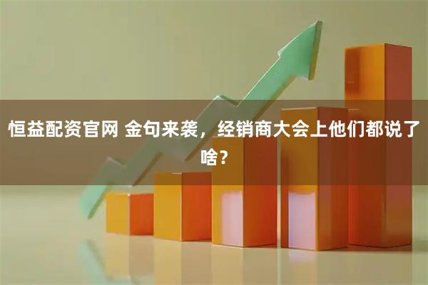 恒益配资官网 金句来袭，经销商大会上他们都说了啥？