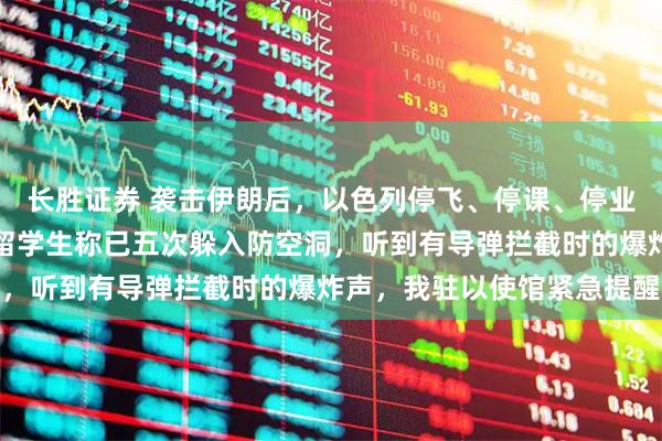 长胜证券 袭击伊朗后，以色列停飞、停课、停业，全境拉起警报，在以留学生称已五次躲入防空洞，听到有导弹拦截时的爆炸声，我驻以使馆紧急提醒