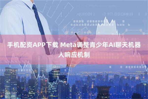 手机配资APP下载 Meta调整青少年AI聊天机器人响应机制