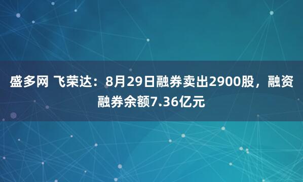 盛多网 飞荣达：8月29日融券卖出2900股，融资融券余额7.36亿元