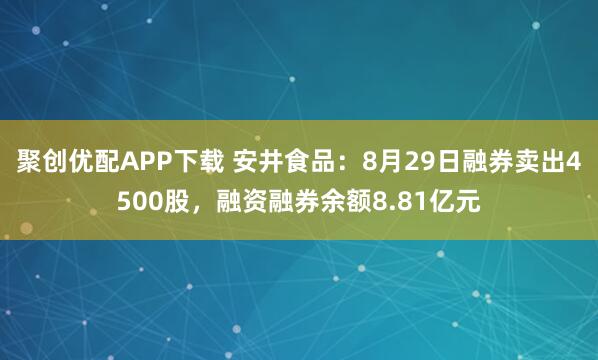 聚创优配APP下载 安井食品：8月29日融券卖出4500股，融资融券余额8.81亿元