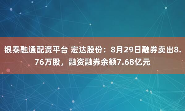 银泰融通配资平台 宏达股份：8月29日融券卖出8.76万股，融资融券余额7.68亿元