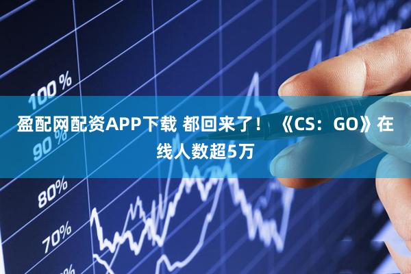 盈配网配资APP下载 都回来了！ 《CS：GO》在线人数超5万
